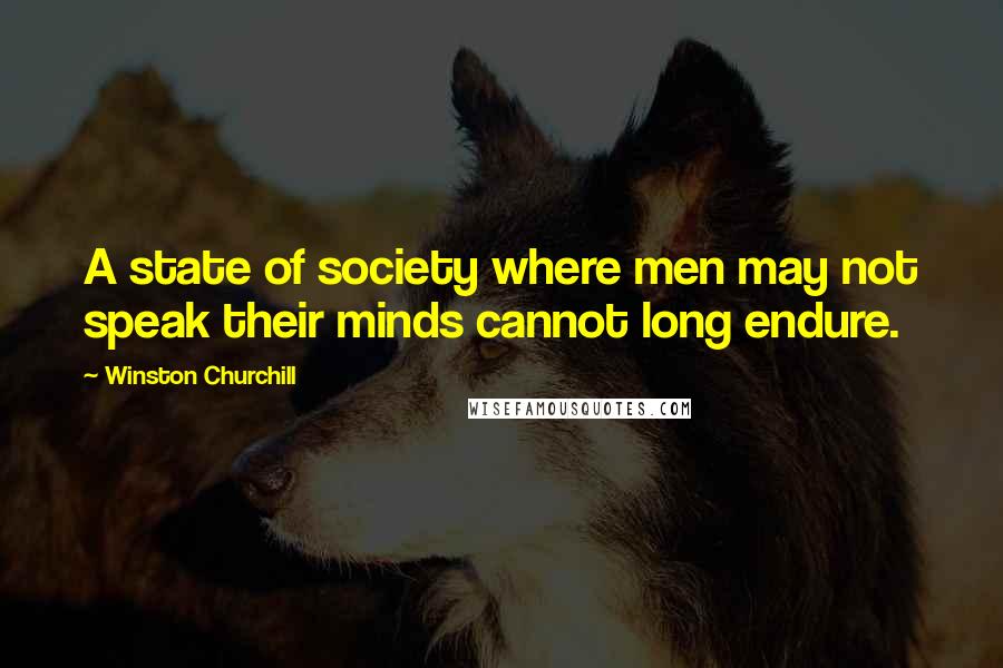 Winston Churchill Quotes: A state of society where men may not speak their minds cannot long endure.