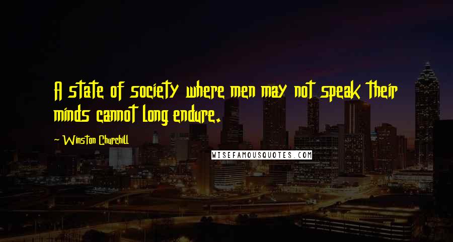 Winston Churchill Quotes: A state of society where men may not speak their minds cannot long endure.