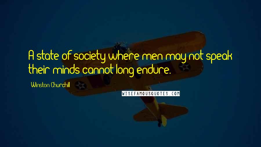 Winston Churchill Quotes: A state of society where men may not speak their minds cannot long endure.