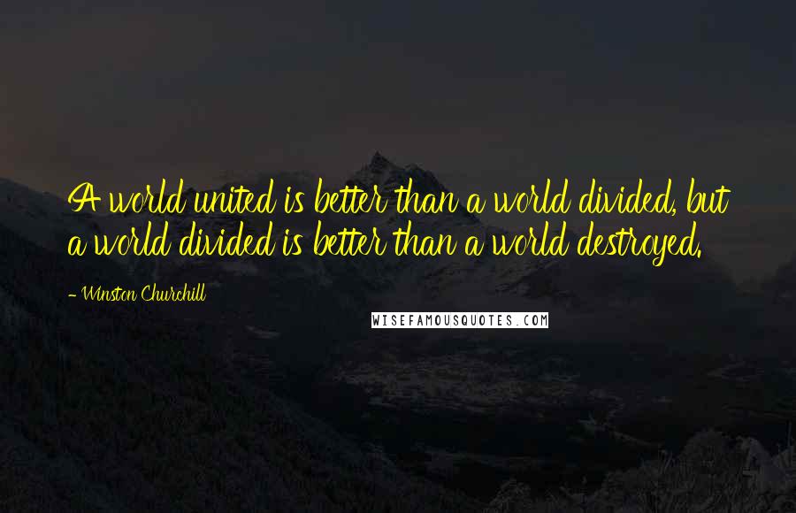 Winston Churchill Quotes: A world united is better than a world divided, but a world divided is better than a world destroyed.