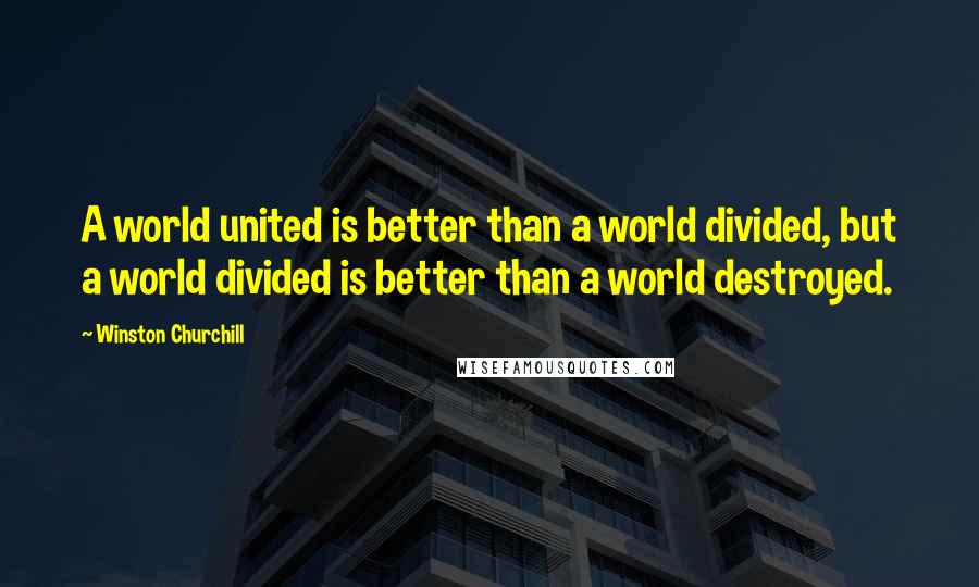 Winston Churchill Quotes: A world united is better than a world divided, but a world divided is better than a world destroyed.