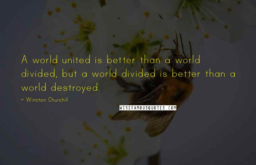 Winston Churchill Quotes: A world united is better than a world divided, but a world divided is better than a world destroyed.