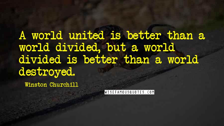 Winston Churchill Quotes: A world united is better than a world divided, but a world divided is better than a world destroyed.