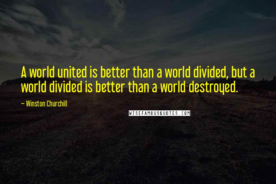 Winston Churchill Quotes: A world united is better than a world divided, but a world divided is better than a world destroyed.