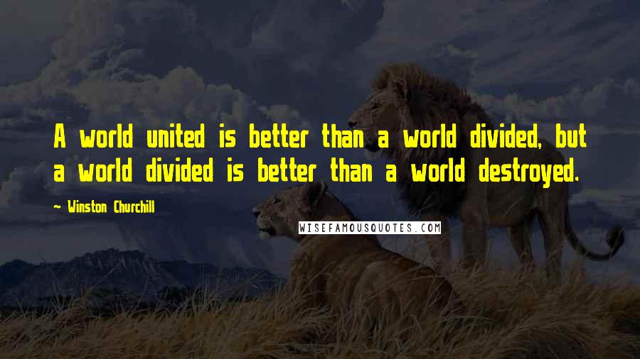 Winston Churchill Quotes: A world united is better than a world divided, but a world divided is better than a world destroyed.