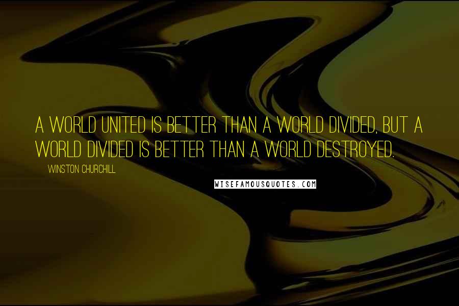 Winston Churchill Quotes: A world united is better than a world divided, but a world divided is better than a world destroyed.