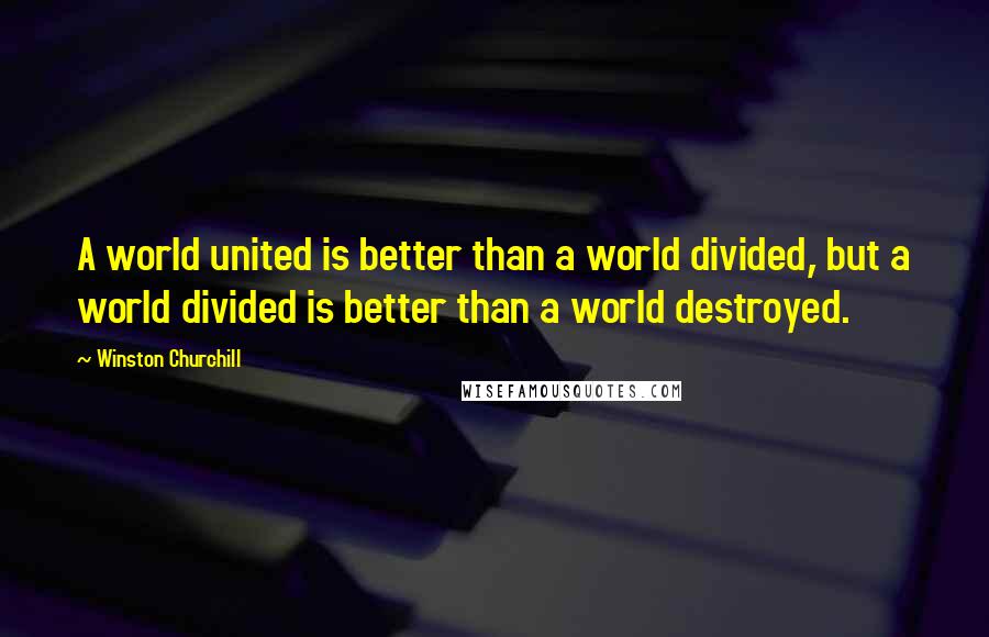 Winston Churchill Quotes: A world united is better than a world divided, but a world divided is better than a world destroyed.