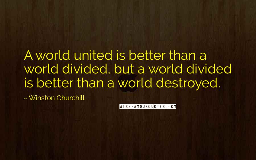 Winston Churchill Quotes: A world united is better than a world divided, but a world divided is better than a world destroyed.