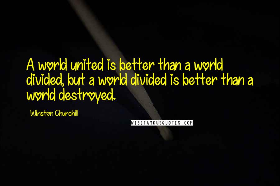 Winston Churchill Quotes: A world united is better than a world divided, but a world divided is better than a world destroyed.