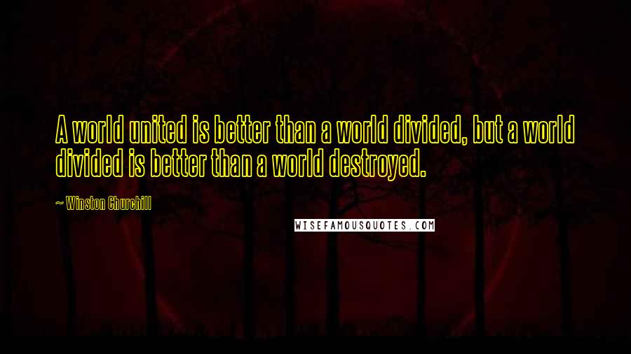 Winston Churchill Quotes: A world united is better than a world divided, but a world divided is better than a world destroyed.