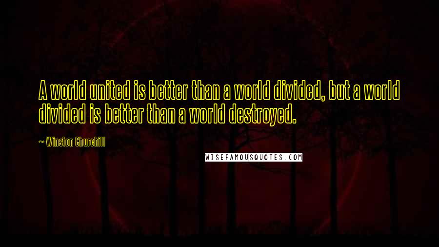 Winston Churchill Quotes: A world united is better than a world divided, but a world divided is better than a world destroyed.