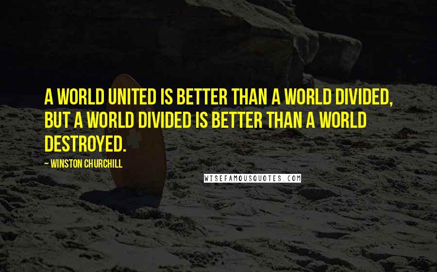 Winston Churchill Quotes: A world united is better than a world divided, but a world divided is better than a world destroyed.