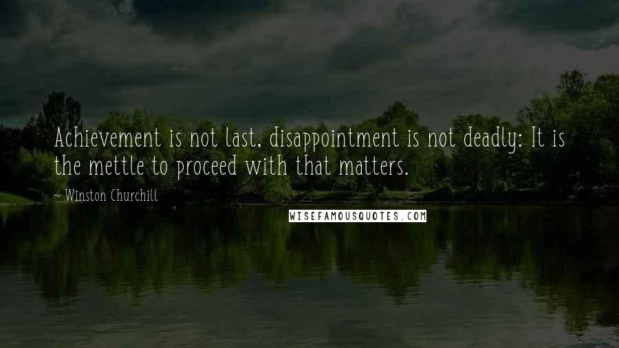 Winston Churchill Quotes: Achievement is not last, disappointment is not deadly: It is the mettle to proceed with that matters.