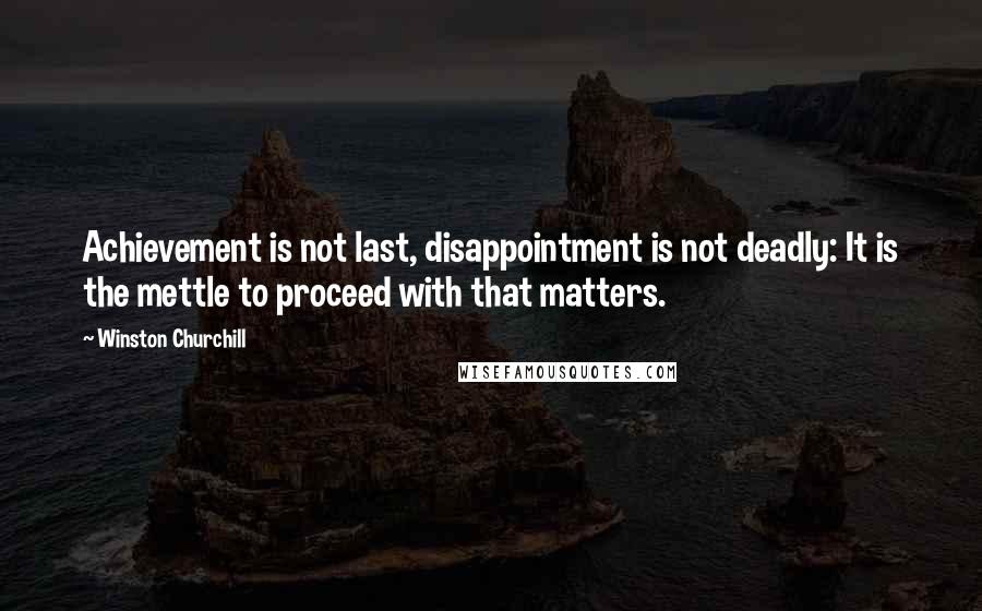 Winston Churchill Quotes: Achievement is not last, disappointment is not deadly: It is the mettle to proceed with that matters.