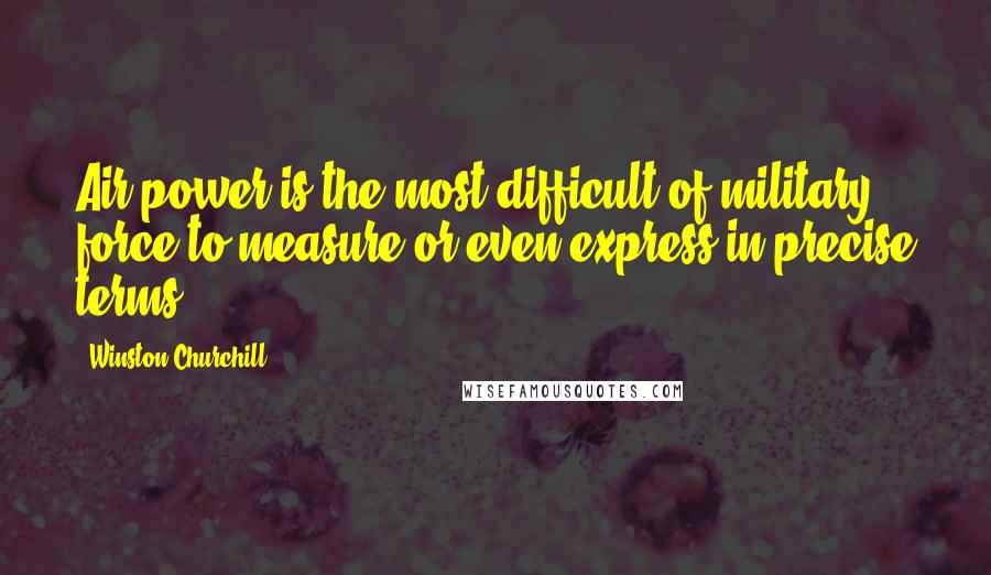 Winston Churchill Quotes: Air power is the most difficult of military force to measure or even express in precise terms.