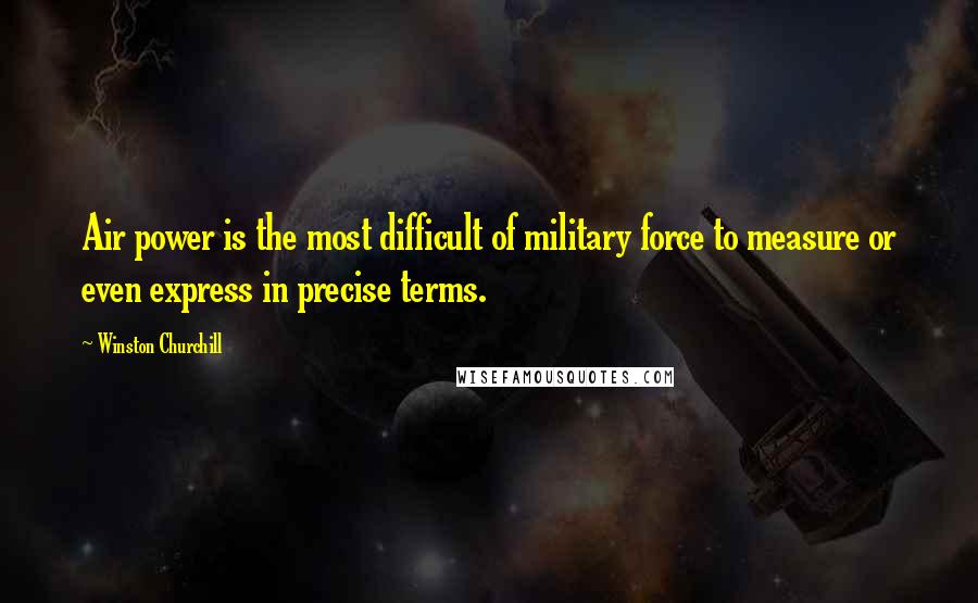 Winston Churchill Quotes: Air power is the most difficult of military force to measure or even express in precise terms.