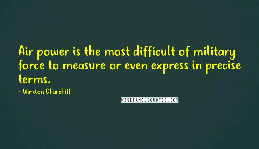 Winston Churchill Quotes: Air power is the most difficult of military force to measure or even express in precise terms.