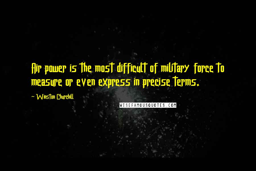 Winston Churchill Quotes: Air power is the most difficult of military force to measure or even express in precise terms.