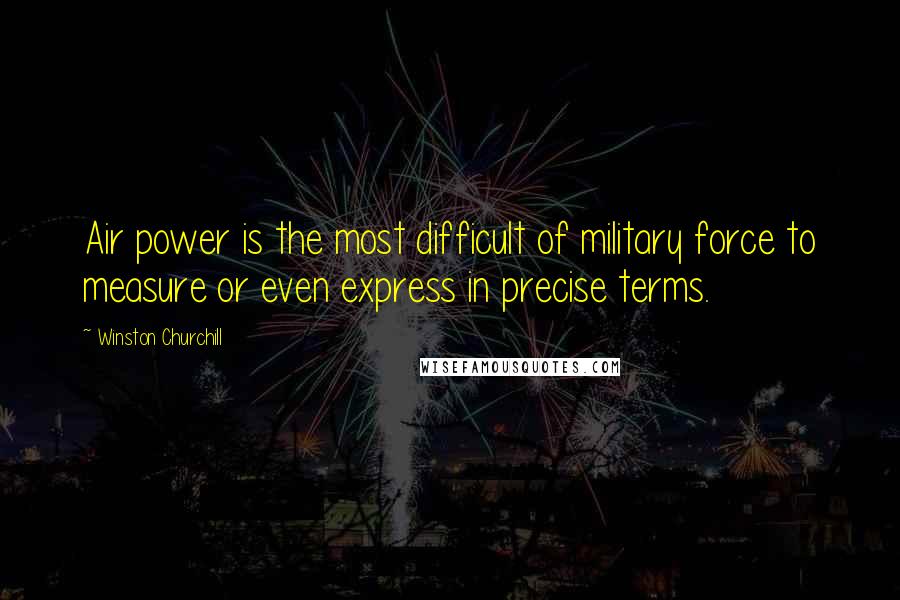 Winston Churchill Quotes: Air power is the most difficult of military force to measure or even express in precise terms.