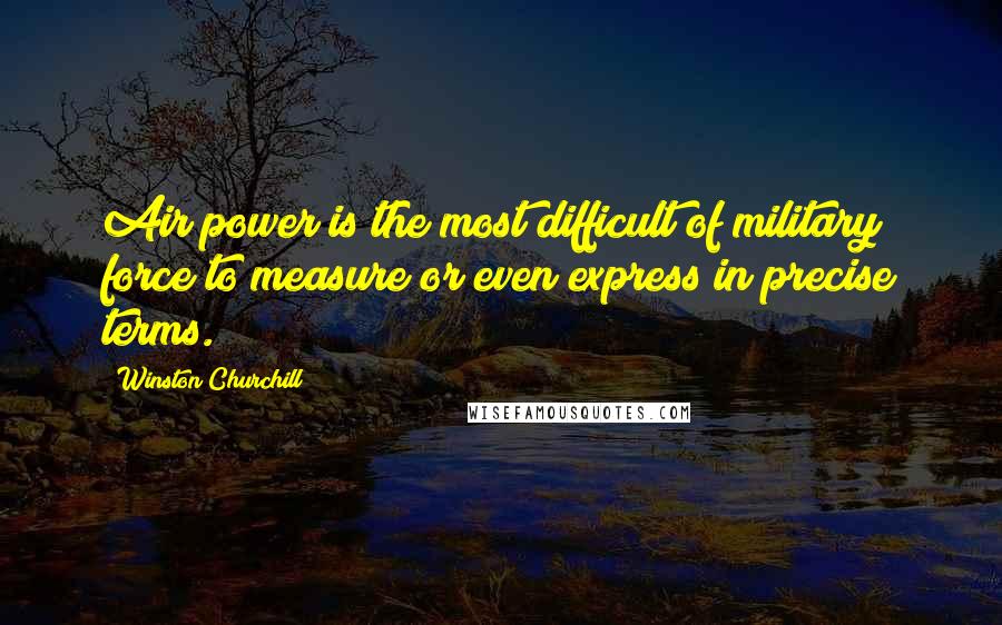 Winston Churchill Quotes: Air power is the most difficult of military force to measure or even express in precise terms.