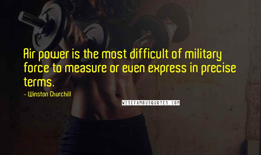 Winston Churchill Quotes: Air power is the most difficult of military force to measure or even express in precise terms.