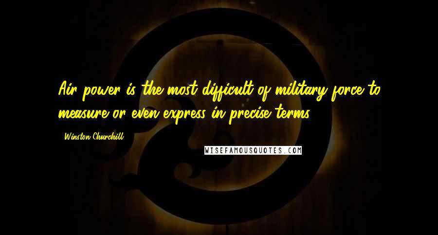 Winston Churchill Quotes: Air power is the most difficult of military force to measure or even express in precise terms.