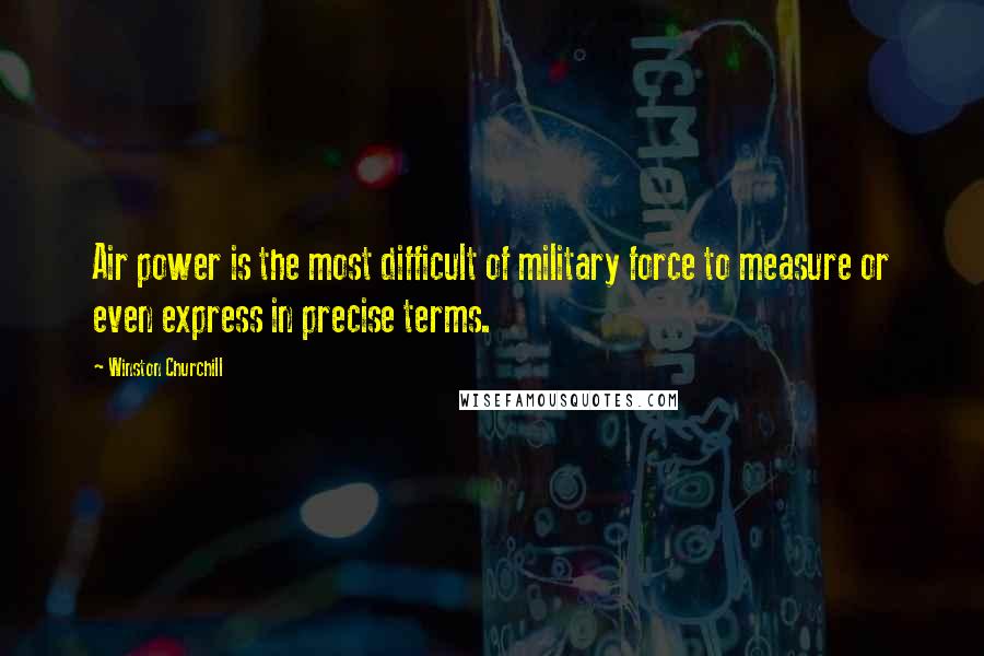 Winston Churchill Quotes: Air power is the most difficult of military force to measure or even express in precise terms.