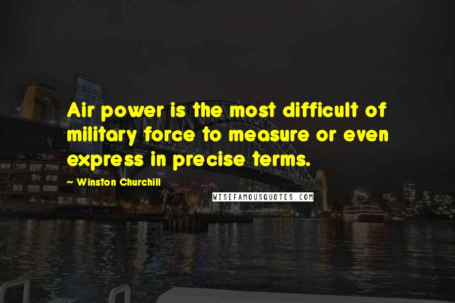 Winston Churchill Quotes: Air power is the most difficult of military force to measure or even express in precise terms.