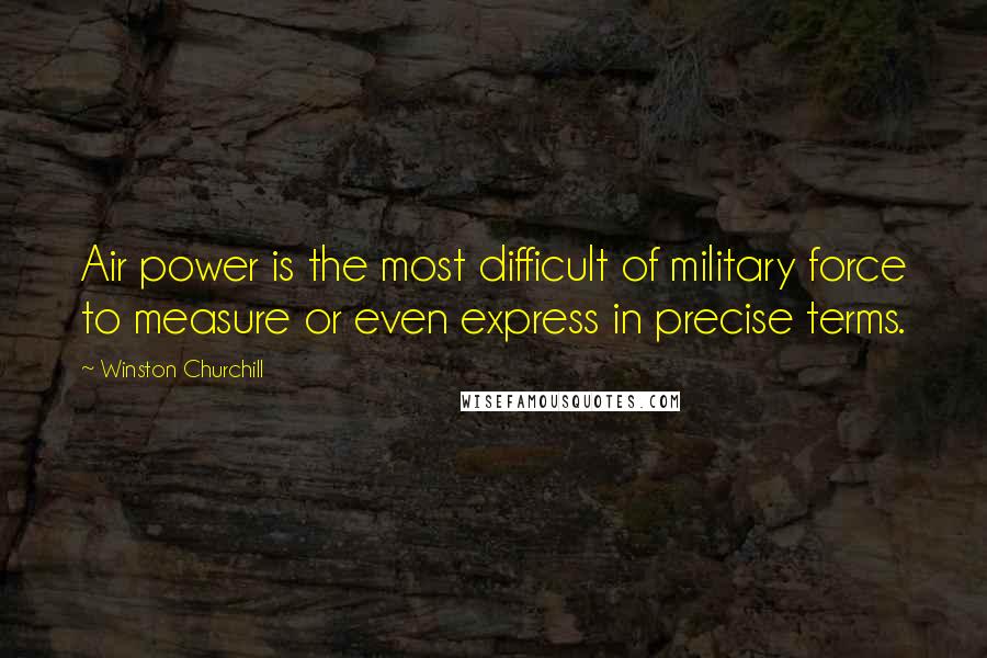 Winston Churchill Quotes: Air power is the most difficult of military force to measure or even express in precise terms.