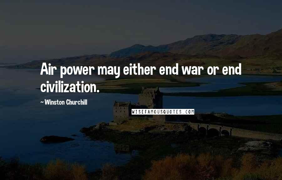 Winston Churchill Quotes: Air power may either end war or end civilization.