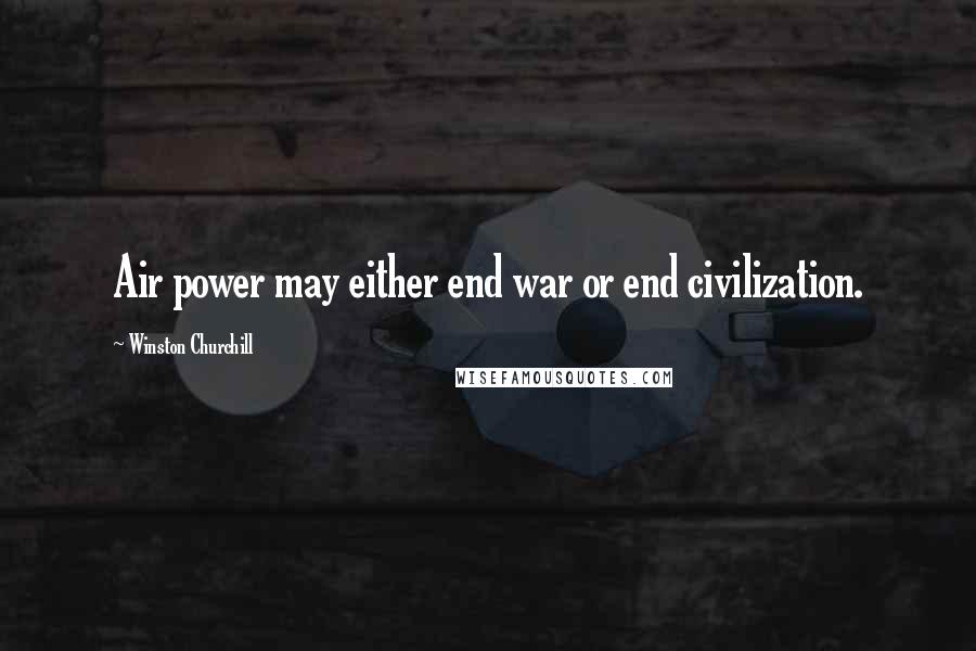 Winston Churchill Quotes: Air power may either end war or end civilization.