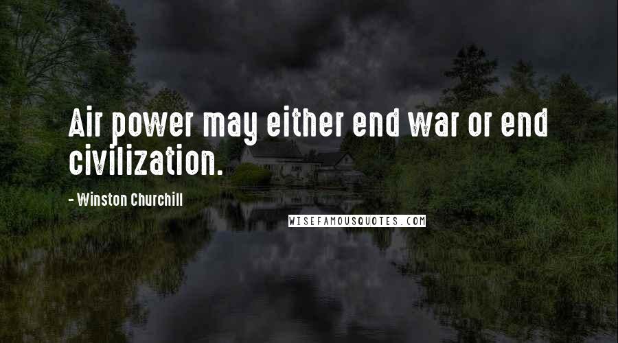 Winston Churchill Quotes: Air power may either end war or end civilization.