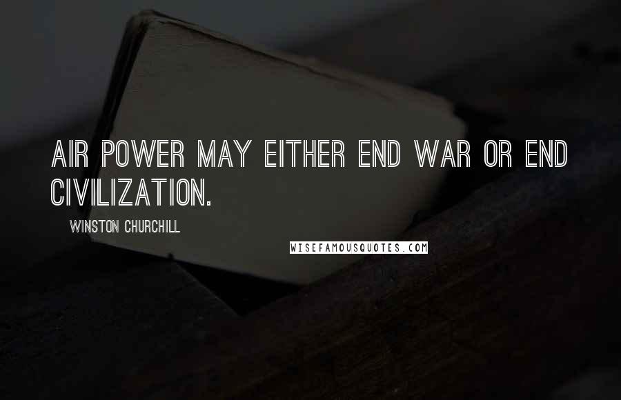 Winston Churchill Quotes: Air power may either end war or end civilization.