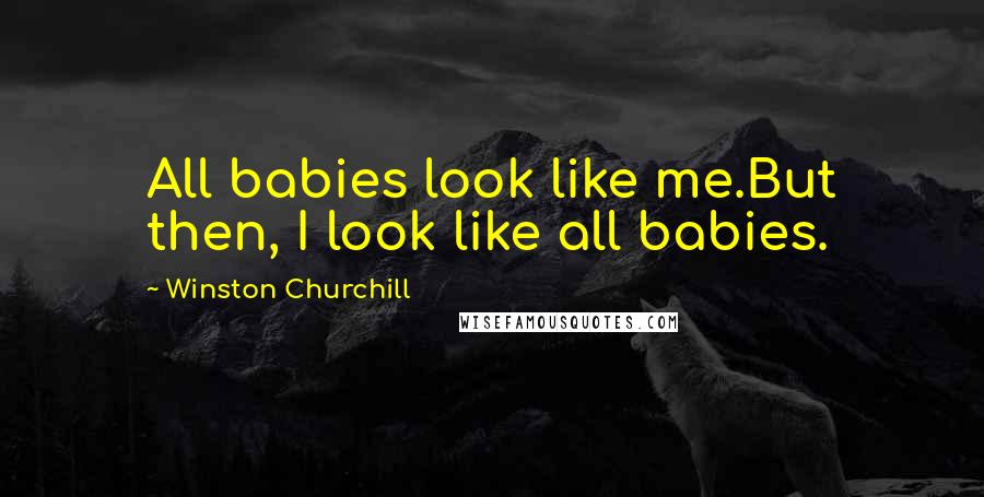 Winston Churchill Quotes: All babies look like me.But then, I look like all babies.