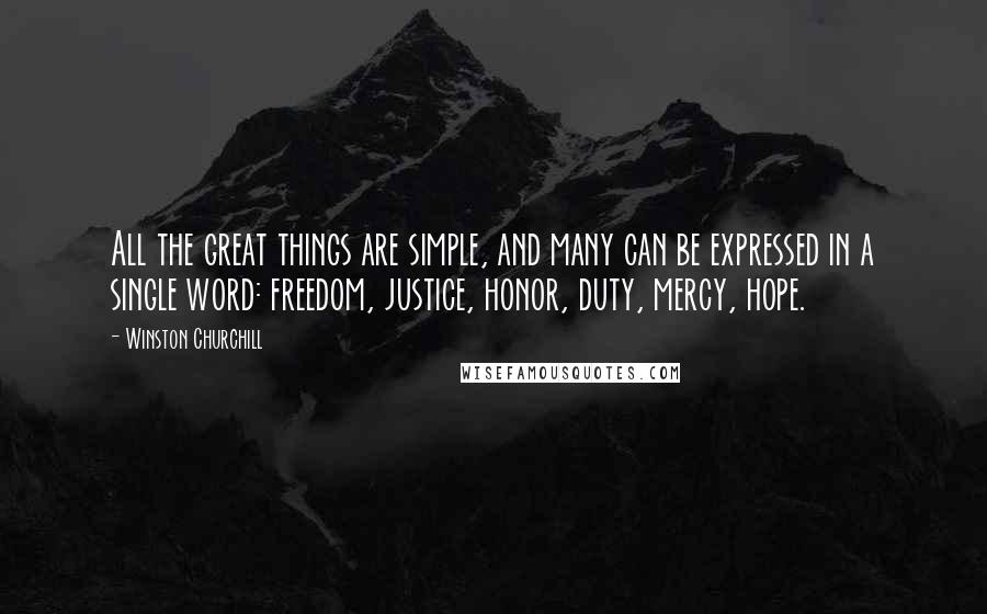 Winston Churchill Quotes: All the great things are simple, and many can be expressed in a single word: freedom, justice, honor, duty, mercy, hope.