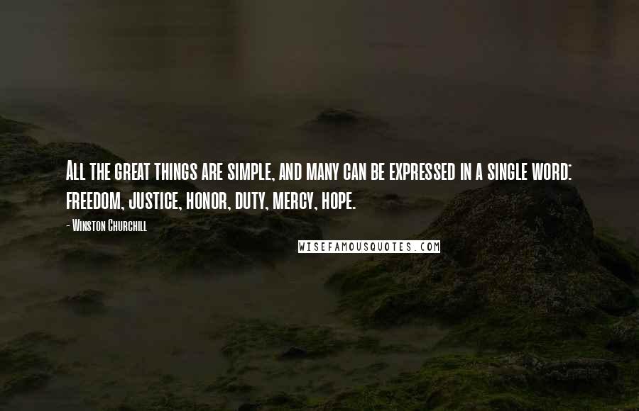 Winston Churchill Quotes: All the great things are simple, and many can be expressed in a single word: freedom, justice, honor, duty, mercy, hope.