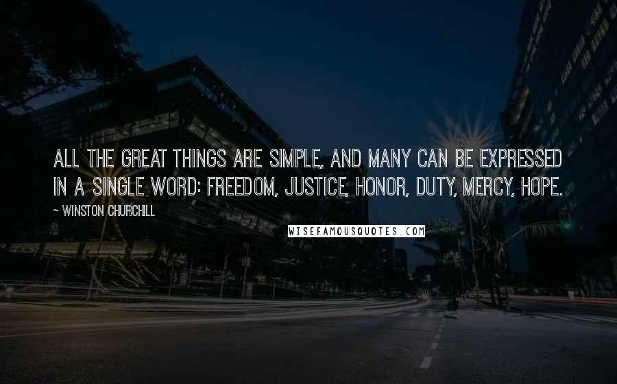 Winston Churchill Quotes: All the great things are simple, and many can be expressed in a single word: freedom, justice, honor, duty, mercy, hope.