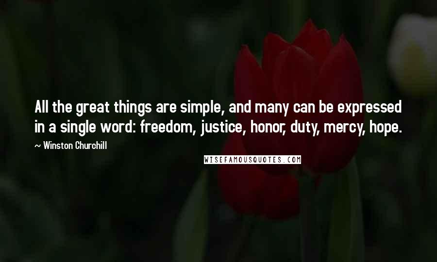 Winston Churchill Quotes: All the great things are simple, and many can be expressed in a single word: freedom, justice, honor, duty, mercy, hope.