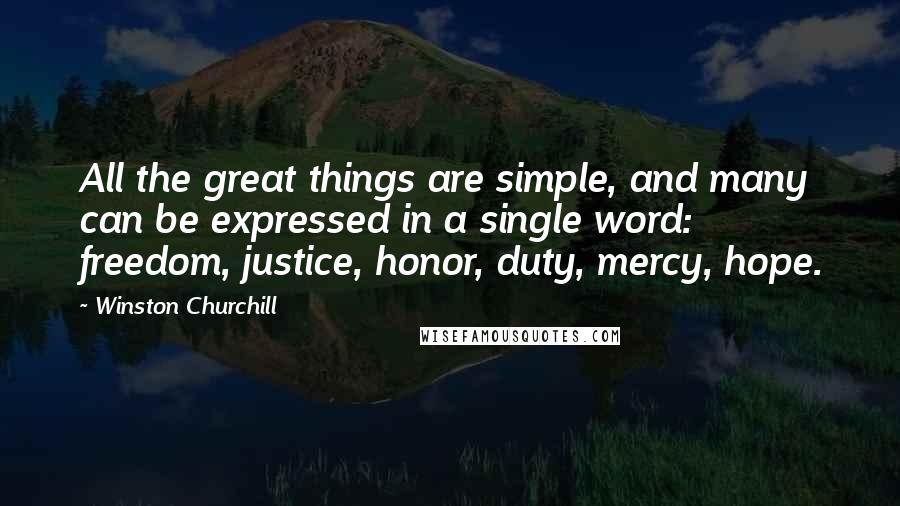 Winston Churchill Quotes: All the great things are simple, and many can be expressed in a single word: freedom, justice, honor, duty, mercy, hope.