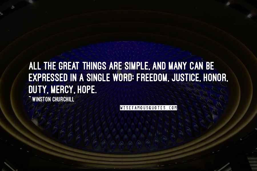 Winston Churchill Quotes: All the great things are simple, and many can be expressed in a single word: freedom, justice, honor, duty, mercy, hope.