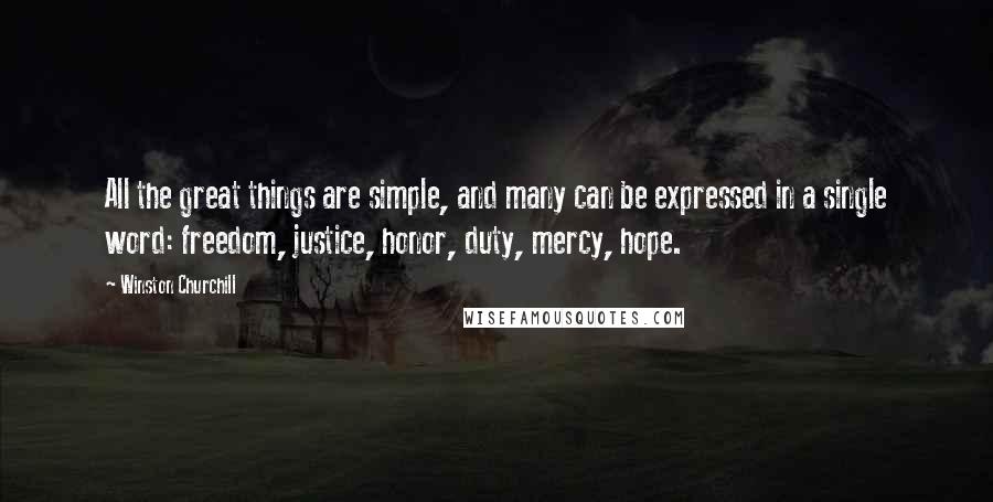 Winston Churchill Quotes: All the great things are simple, and many can be expressed in a single word: freedom, justice, honor, duty, mercy, hope.