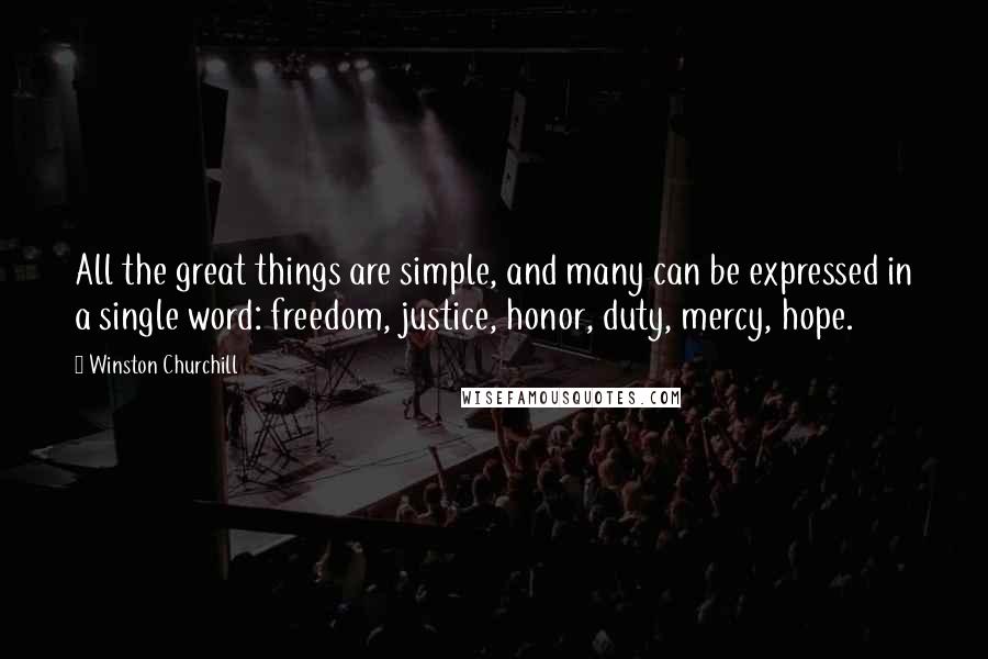 Winston Churchill Quotes: All the great things are simple, and many can be expressed in a single word: freedom, justice, honor, duty, mercy, hope.