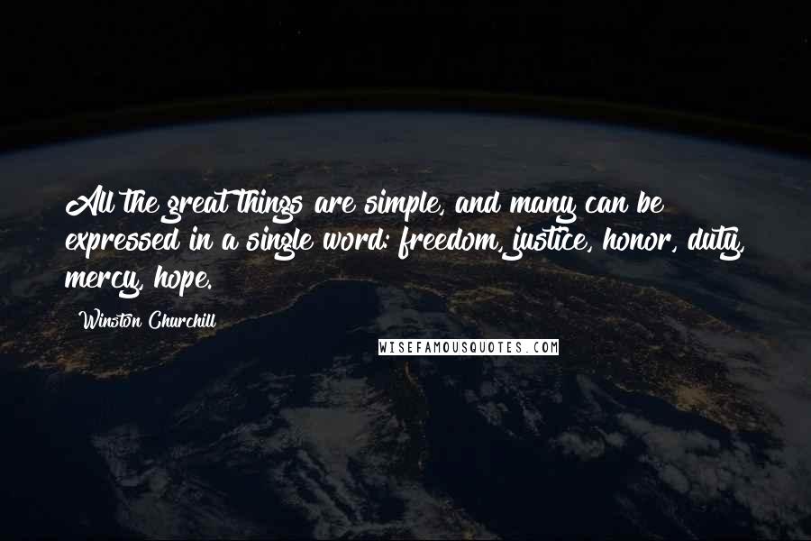 Winston Churchill Quotes: All the great things are simple, and many can be expressed in a single word: freedom, justice, honor, duty, mercy, hope.