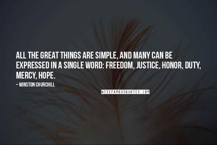 Winston Churchill Quotes: All the great things are simple, and many can be expressed in a single word: freedom, justice, honor, duty, mercy, hope.