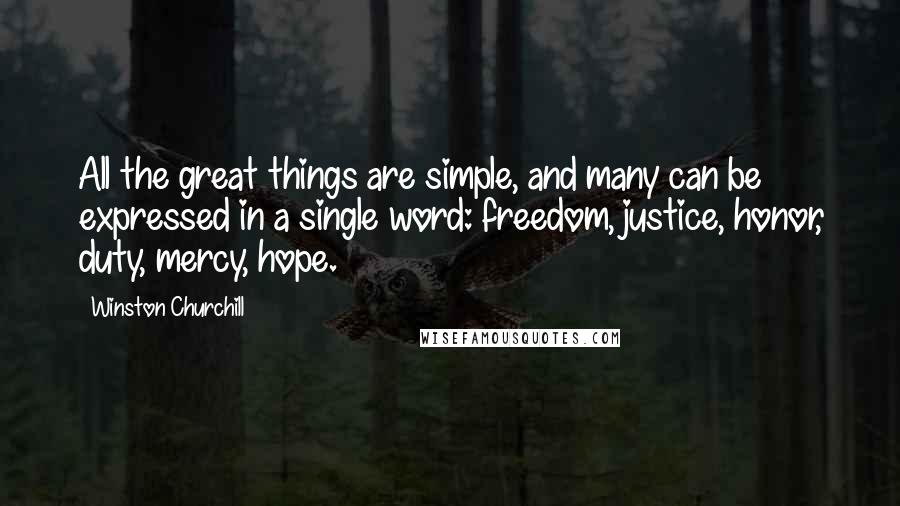 Winston Churchill Quotes: All the great things are simple, and many can be expressed in a single word: freedom, justice, honor, duty, mercy, hope.