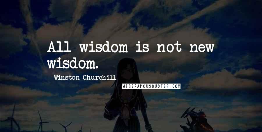 Winston Churchill Quotes: All wisdom is not new wisdom.