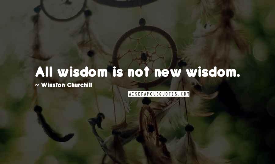 Winston Churchill Quotes: All wisdom is not new wisdom.