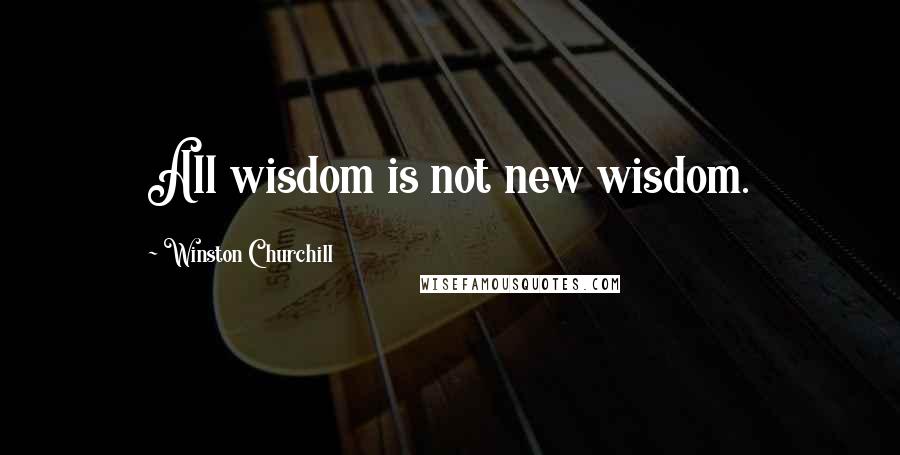 Winston Churchill Quotes: All wisdom is not new wisdom.