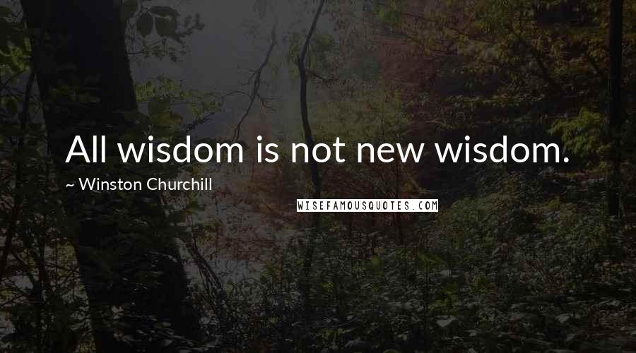 Winston Churchill Quotes: All wisdom is not new wisdom.