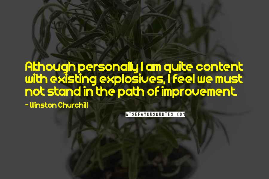 Winston Churchill Quotes: Although personally I am quite content with existing explosives, I feel we must not stand in the path of improvement.